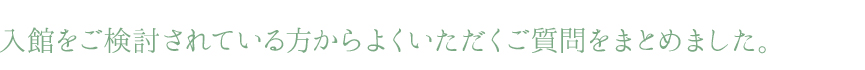 入館をご検討されている方からよくいただくご質問をまとめました。