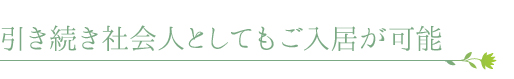 引き続き社会人としてもご入居が可能